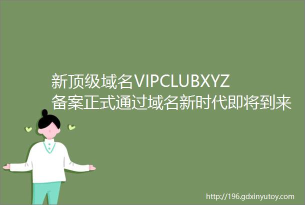 新顶级域名VIPCLUBXYZ备案正式通过域名新时代即将到来